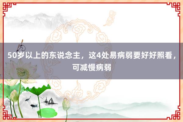 50岁以上的东说念主，这4处易病弱要好好照看，可减慢病弱