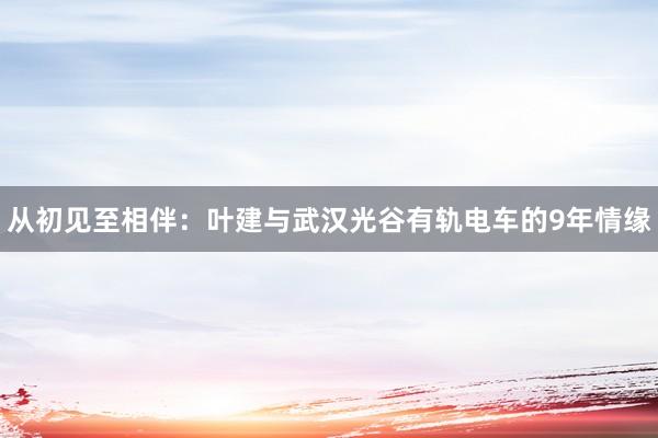 从初见至相伴：叶建与武汉光谷有轨电车的9年情缘