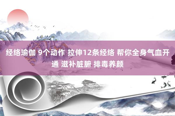 经络瑜伽 9个动作 拉伸12条经络 帮你全身气血开通 滋补脏腑 排毒养颜