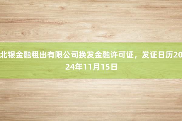 北银金融租出有限公司换发金融许可证，发证日历2024年11月15日