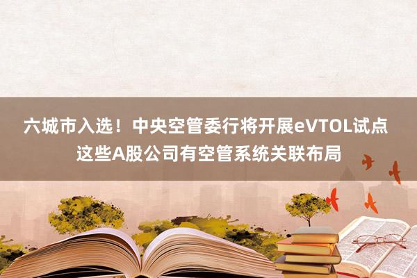 六城市入选！中央空管委行将开展eVTOL试点 这些A股公司有空管系统关联布局