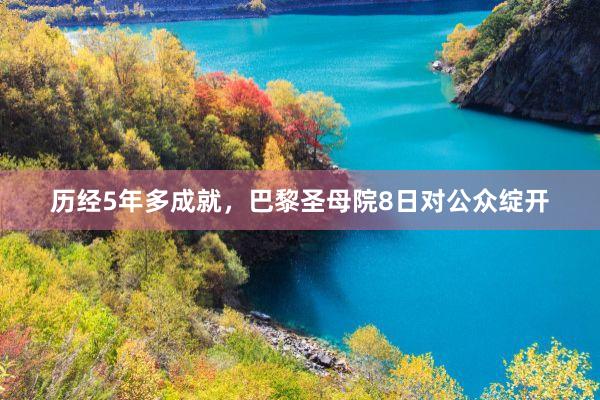 历经5年多成就，巴黎圣母院8日对公众绽开