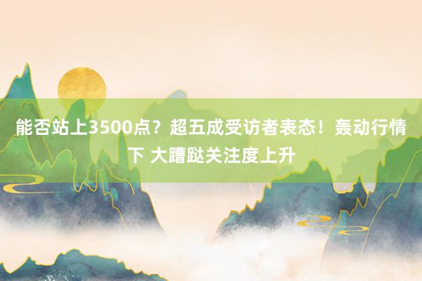 能否站上3500点？超五成受访者表态！轰动行情下 大蹧跶关注度上升