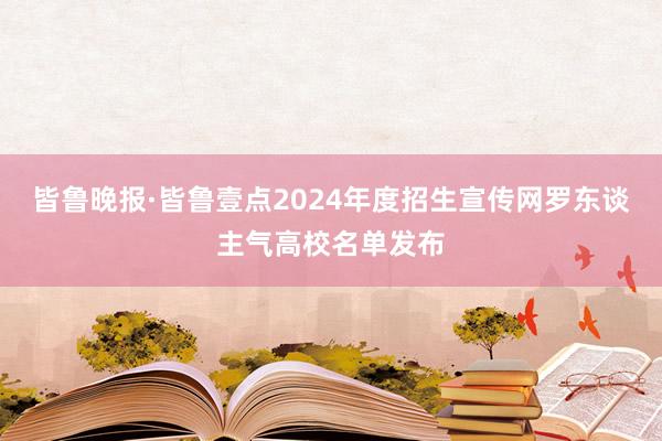 皆鲁晚报·皆鲁壹点2024年度招生宣传网罗东谈主气高校名单发布