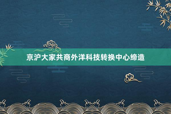 京沪大家共商外洋科技转换中心缔造